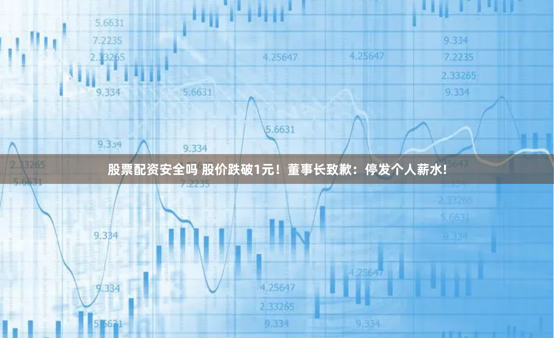 股票配资安全吗 股价跌破1元！董事长致歉：停发个人薪水!