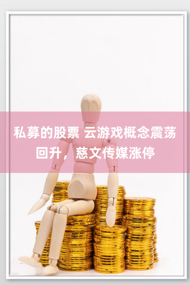 私募的股票 云游戏概念震荡回升，慈文传媒涨停