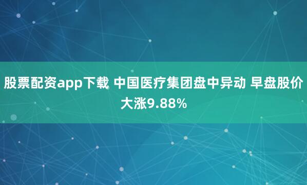 股票配资app下载 中国医疗集团盘中异动 早盘股价大涨9.88%
