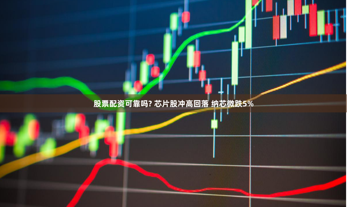 股票配资可靠吗? 芯片股冲高回落 纳芯微跌5%