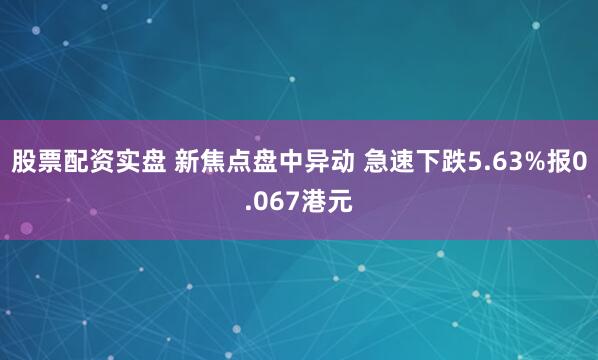 股票配资实盘 新焦点盘中异动 急速下跌5.63%报0.067港元
