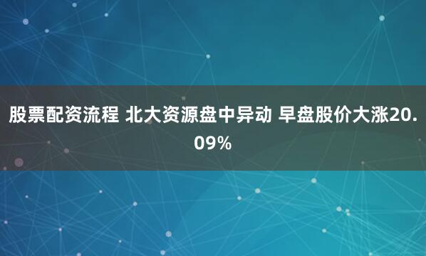 股票配资流程 北大资源盘中异动 早盘股价大涨20.09%