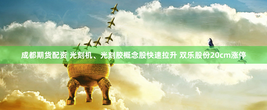 成都期货配资 光刻机、光刻胶概念股快速拉升 双乐股份20cm涨停
