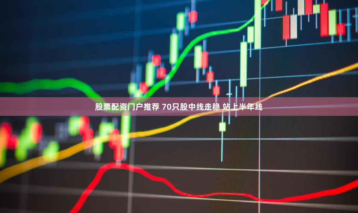 股票配资门户推荐 70只股中线走稳 站上半年线