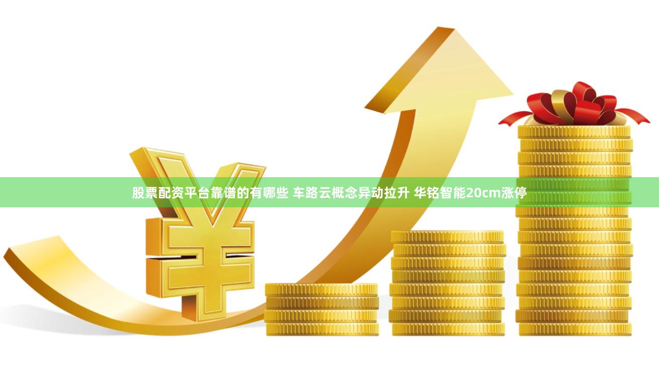 股票配资平台靠谱的有哪些 车路云概念异动拉升 华铭智能20cm涨停