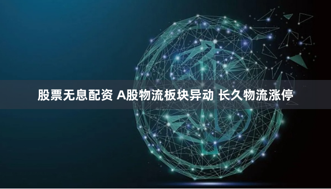 股票无息配资 A股物流板块异动 长久物流涨停