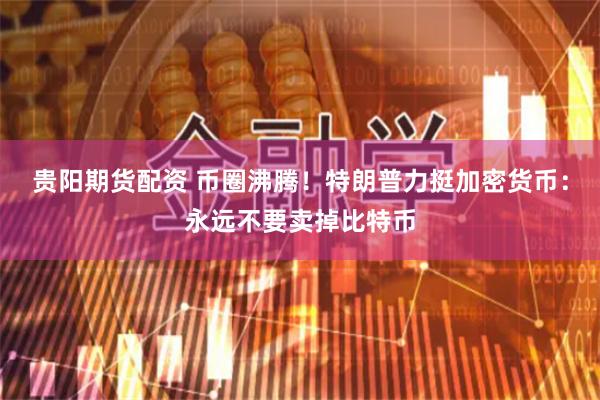 贵阳期货配资 币圈沸腾！特朗普力挺加密货币：永远不要卖掉比特币