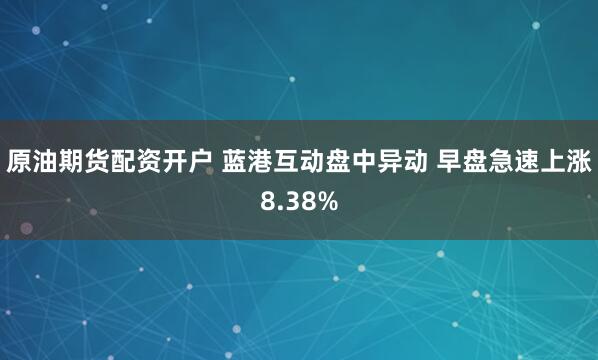 原油期货配资开户 蓝港互动盘中异动 早盘急速上涨8.38%