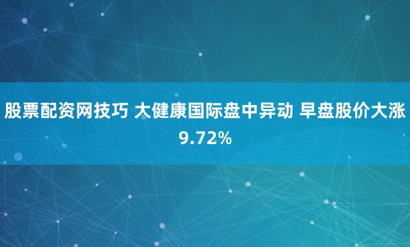 股票配资网技巧 大健康国际盘中异动 早盘股价大涨9.72%