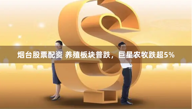 烟台股票配资 养殖板块普跌，巨星农牧跌超5%