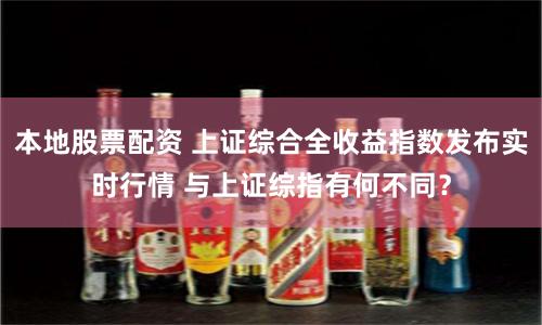 本地股票配资 上证综合全收益指数发布实时行情 与上证综指有何不同？