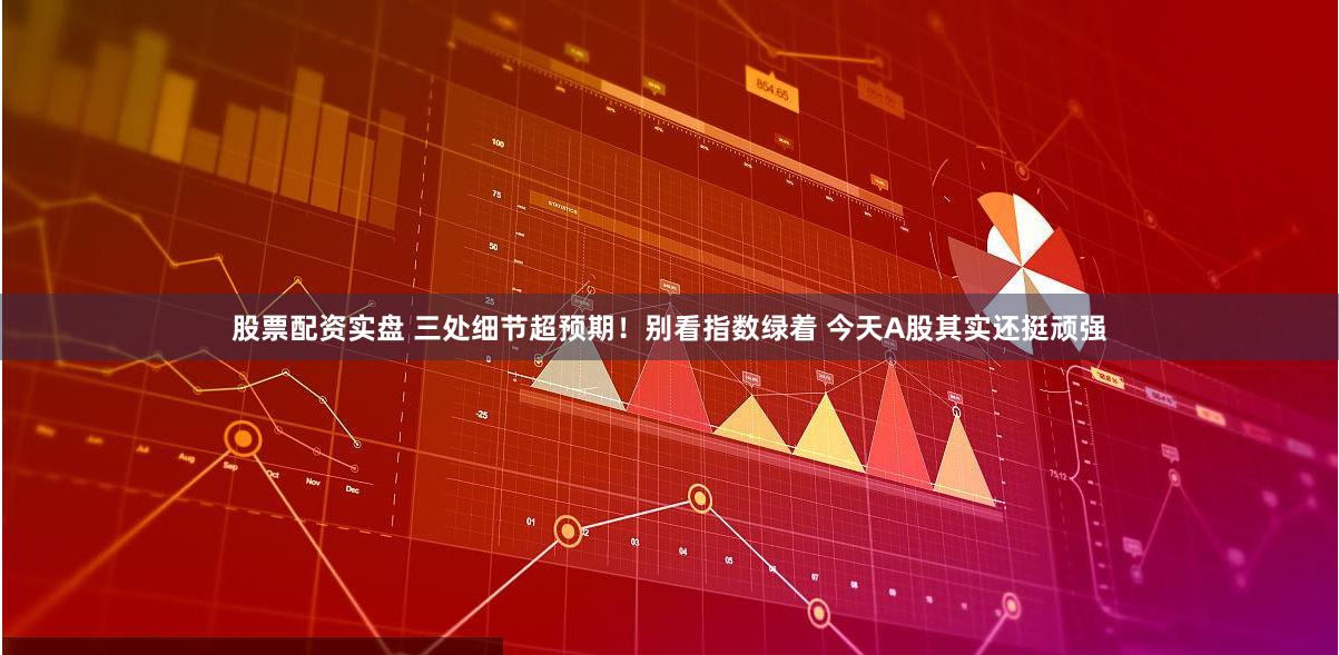 股票配资实盘 三处细节超预期！别看指数绿着 今天A股其实还挺顽强