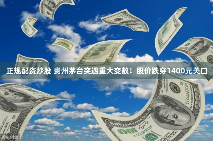 正规配资炒股 贵州茅台突遇重大变数！股价跌穿1400元关口