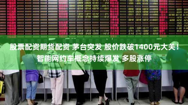 股票配资期货配资 茅台突发 股价跌破1400元大关！智能网约车概念持续爆发 多股涨停