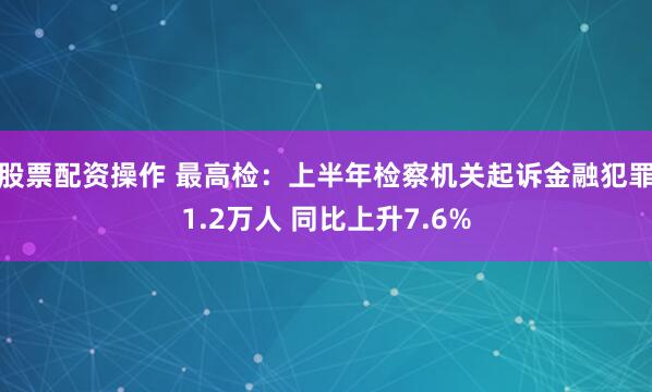 股票配资操作 最高检：上半年检察机关起诉金融犯罪1.2万人 同比上升7.6%