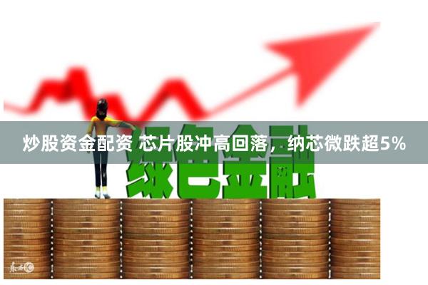 炒股资金配资 芯片股冲高回落，纳芯微跌超5%