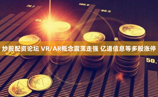 炒股配资论坛 VR/AR概念震荡走强 亿道信息等多股涨停