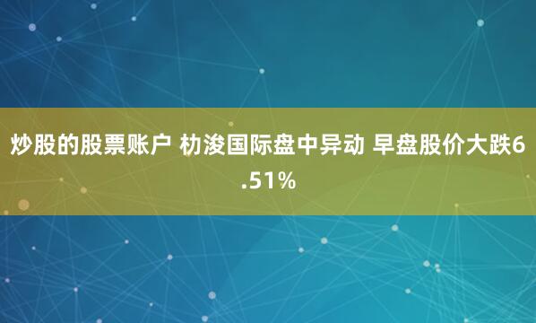炒股的股票账户 朸浚国际盘中异动 早盘股价大跌6.51%