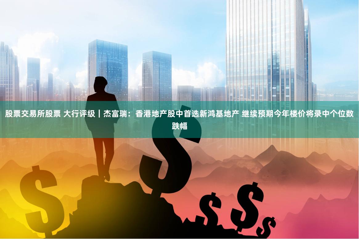 股票交易所股票 大行评级｜杰富瑞：香港地产股中首选新鸿基地产 继续预期今年楼价将录中个位数跌幅