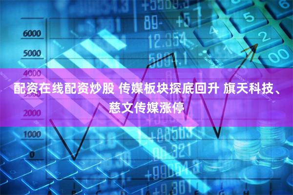 配资在线配资炒股 传媒板块探底回升 旗天科技、慈文传媒涨停