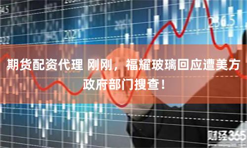 期货配资代理 刚刚，福耀玻璃回应遭美方政府部门搜查！