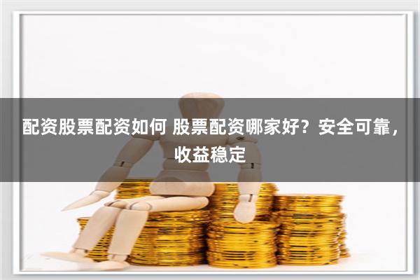 配资股票配资如何 股票配资哪家好？安全可靠，收益稳定