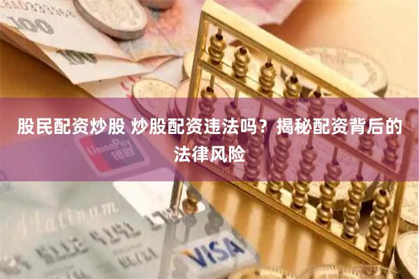 股民配资炒股 炒股配资违法吗？揭秘配资背后的法律风险