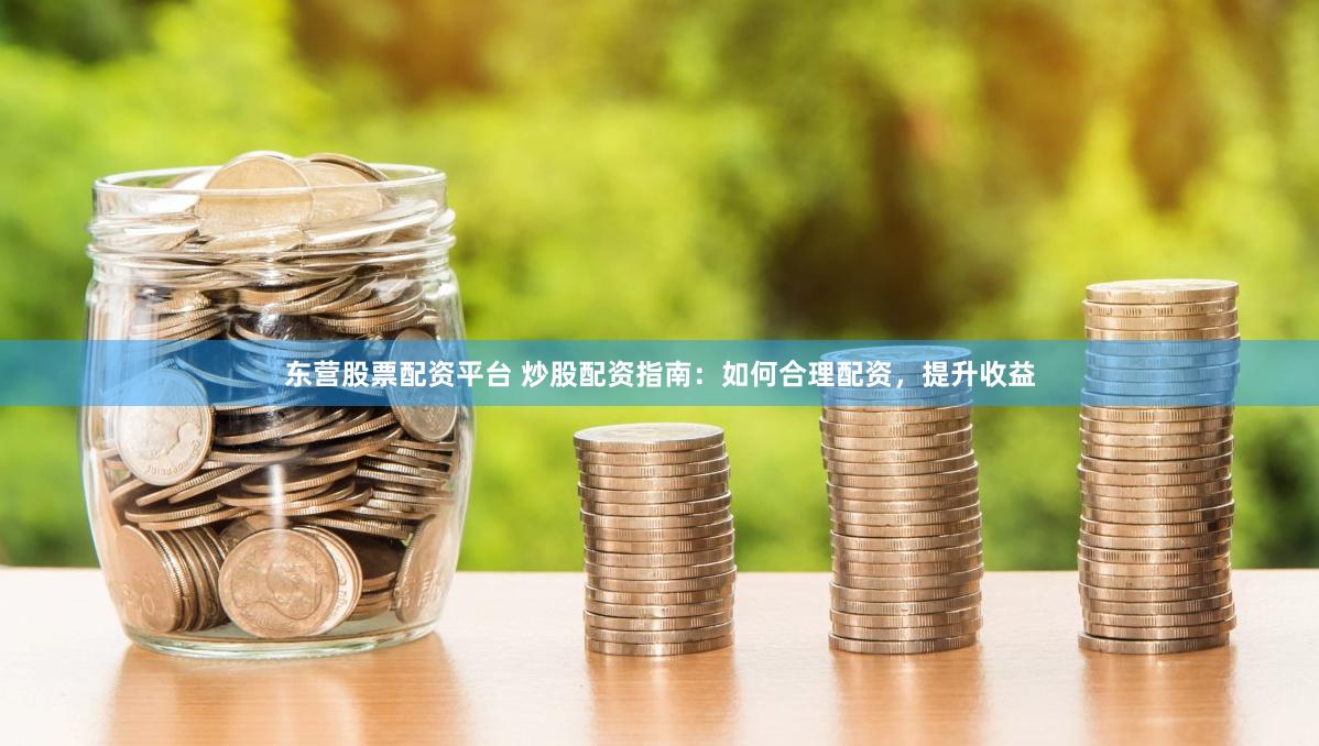 东营股票配资平台 炒股配资指南：如何合理配资，提升收益