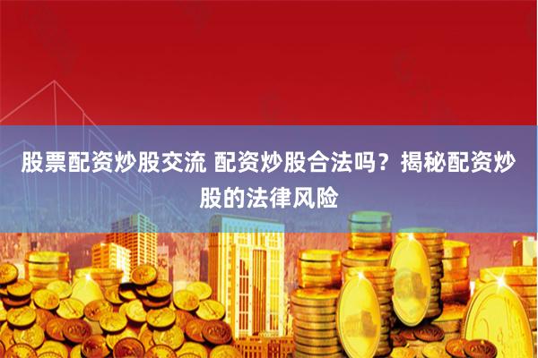 股票配资炒股交流 配资炒股合法吗？揭秘配资炒股的法律风险