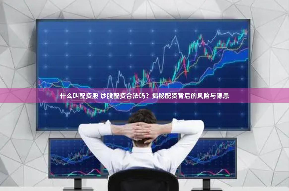 什么叫配资股 炒股配资合法吗？揭秘配资背后的风险与隐患