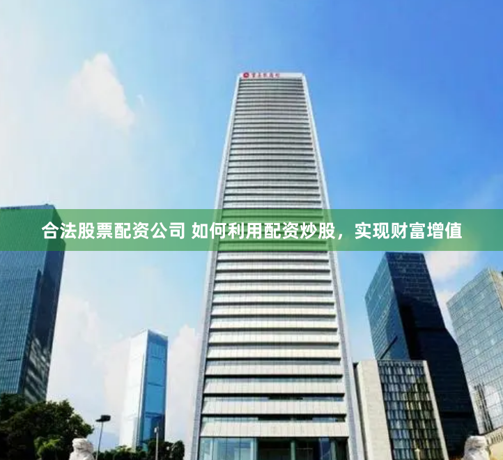 合法股票配资公司 如何利用配资炒股，实现财富增值