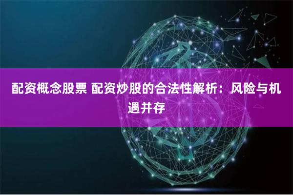配资概念股票 配资炒股的合法性解析：风险与机遇并存
