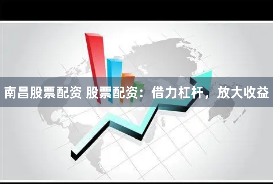 南昌股票配资 股票配资：借力杠杆，放大收益
