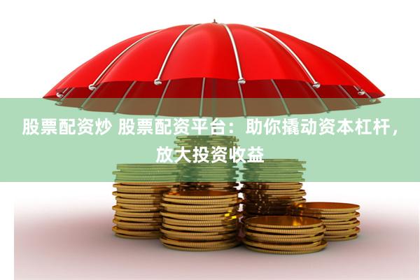 股票配资炒 股票配资平台：助你撬动资本杠杆，放大投资收益