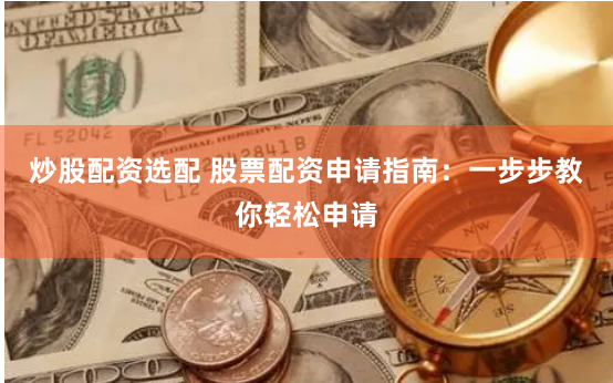 炒股配资选配 股票配资申请指南：一步步教你轻松申请