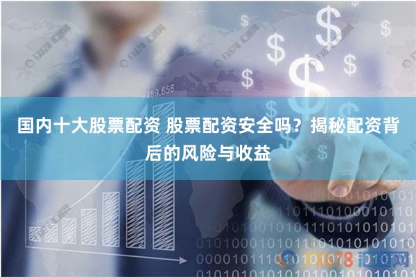 国内十大股票配资 股票配资安全吗？揭秘配资背后的风险与收益