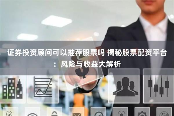证券投资顾问可以推荐股票吗 揭秘股票配资平台：风险与收益大解析