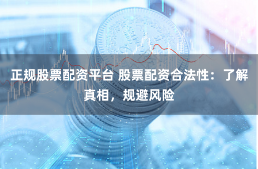 正规股票配资平台 股票配资合法性：了解真相，规避风险