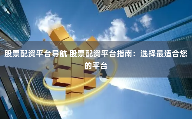 股票配资平台导航 股票配资平台指南：选择最适合您的平台