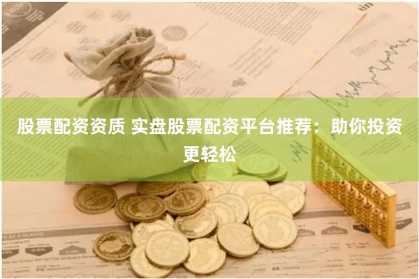 股票配资资质 实盘股票配资平台推荐：助你投资更轻松