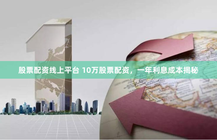 股票配资线上平台 10万股票配资，一年利息成本揭秘