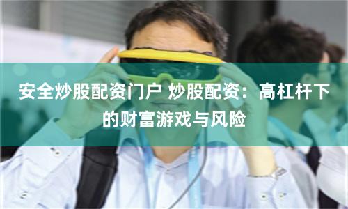 安全炒股配资门户 炒股配资：高杠杆下的财富游戏与风险