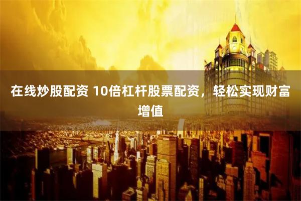 在线炒股配资 10倍杠杆股票配资，轻松实现财富增值