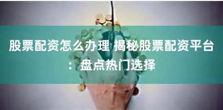 股票配资怎么办理 揭秘股票配资平台：盘点热门选择