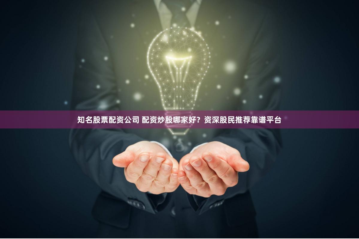 知名股票配资公司 配资炒股哪家好？资深股民推荐靠谱平台