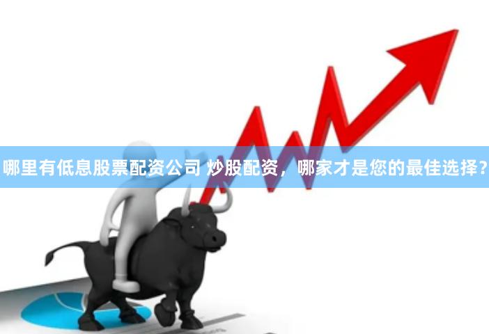 哪里有低息股票配资公司 炒股配资，哪家才是您的最佳选择？
