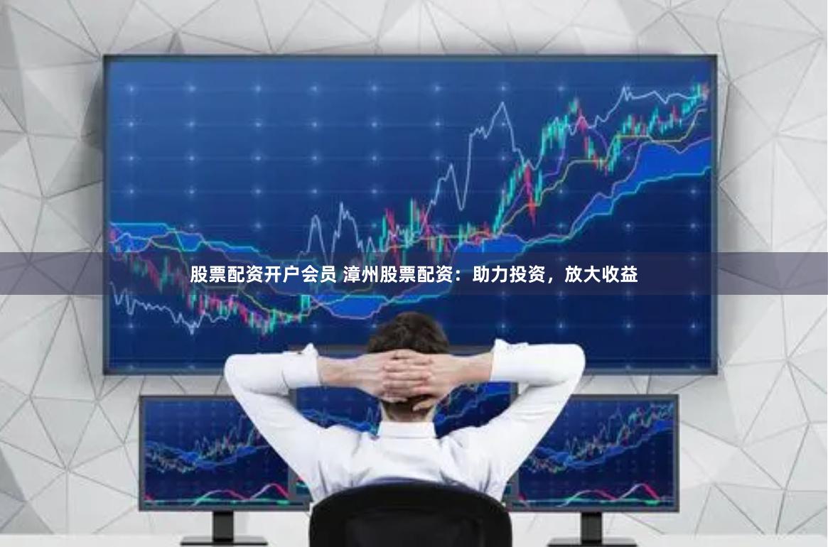 股票配资开户会员 漳州股票配资：助力投资，放大收益