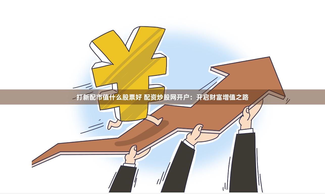 打新配市值什么股票好 配资炒股网开户：开启财富增值之路