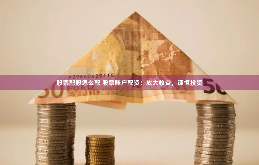 股票配股怎么配 股票账户配资：放大收益，谨慎投资