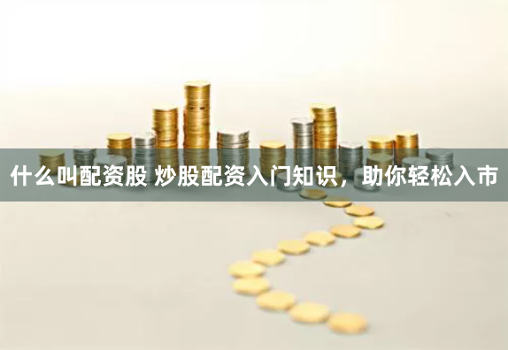 什么叫配资股 炒股配资入门知识，助你轻松入市